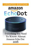 Amazon Echo Dot: Everything you Need to Know About Amazon Echo Dot 2016: (Updated Edition) 1540896293 Book Cover