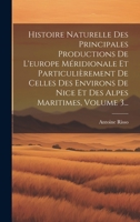 Histoire Naturelle Des Principales Productions De L'europe Méridionale Et Particulièrement De Celles Des Environs De Nice Et Des Alpes Maritimes, Volu 1021581690 Book Cover
