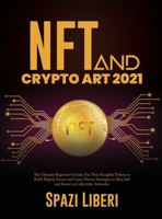 NFT and Crypto Art 2021: The Ultimate Beginner's Guide. Use Non-Fungible Tokens to Build Digital Assets and Learn Proven Strategies to Buy, Sell and Invest in Collectible Artworks 1803079223 Book Cover
