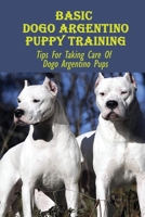 Basic Dogo Argentino Puppy Training: Tips For Taking Care Of Dogo Argentino Pups: Dogo Argentino Care Guide B09BY88K4K Book Cover