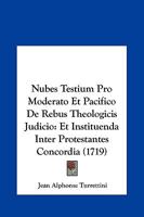 Nubes Testium Pro Moderato Et Pacifico De Rebus Theologicis Judicio: Et Instituenda Inter Protestantes Concordia (1719) 1165603209 Book Cover
