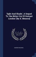 'light And Shade', A Sequel To 'the Bitter Cry Of Outcast London' [by A. Mearns] 1022626426 Book Cover
