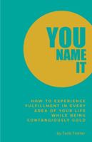 You Name It: How to Experience Fulfillment In Every Area of Your Life While Being Contagiously Gold 1735352306 Book Cover