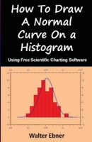 How To Draw a Normal Curve On a Histogram: Using Free Scientific Charting Software B088LH2WCG Book Cover