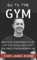 Go To The Gym: Practical Strategies To Get Off The Couch And Start Building Fitness Momentum 1654322350 Book Cover