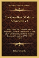 The Guardian Of Marie Antoinette V2: Letters From The Comte De Mercy-Argenteau, Austrian Ambassador To The Court Of Versailles, To Marie Therese, Empress Of Austria, 1770-1780 1165120224 Book Cover