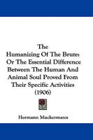 The Humanizing Of The Brute: Or The Essential Difference Between The Human And Animal Soul Proved From Their Specific Activities 1104394871 Book Cover