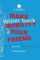 Make Upper Back Mobility Your Friend: Regain the upper back mobility of your youth 1999704843 Book Cover