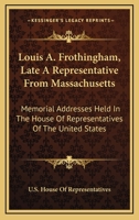 Louis A. Frothingham, Late A Representative From Massachusetts: Memorial Addresses Held In The House Of Representatives Of The United States 1432594648 Book Cover