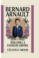 BERNARD ARNAULT: BUILDING A FASHION EMPIRE B0F66R64DT Book Cover