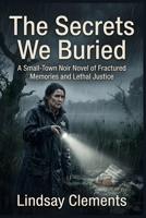 The Secrets We Buried: A Small-Town Noir Novel of Fractured Memories and Lethal Justice B0HH4NS69C Book Cover