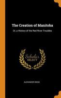 The Creation of Manitoba, or, A History of the Red River Troubles [microform] 1015129374 Book Cover