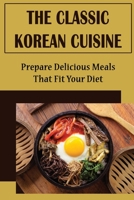 The Classic Korean Cuisine: Prepare Delicious Meals That Fit Your Diet B09TF6N4KS Book Cover