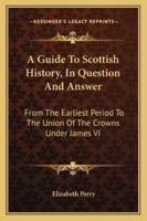 A Guide To Scottish History, In Question And Answer: From The Earliest Period To The Union Of The Crowns Under James VI 117909882X Book Cover