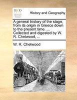 A general history of the stage, from its origin in Greece down to the present time. ... Collected and digested by W. R. Chetwood, ... 1140832832 Book Cover