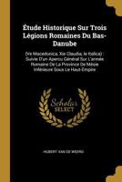 Étude Historique Sur Trois Légions Romaines Du Bas-Danube: (Ve Macedonica, Xie Claudia, Ie Italica) : Suivie D'un Apercu Général Sur L'armée Romaine ... Sous Le Haut-Empire 0270911898 Book Cover