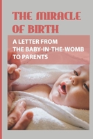 The Miracle Of Birth: A Letter From The Baby-In-The-Womb To Parents: What Is It Like In The Womb B09BGFB8XW Book Cover