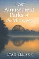 Lost Amusement Parks of the Midwest: A History of Vanished Rides, Forgotten Places, and Summer Memories B0G5WH998R Book Cover