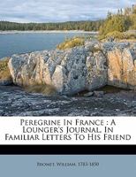 Peregrine in France: A Lounger's Journal, in Familiar Letters to His Friend 1355624282 Book Cover