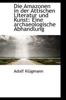 Die Amazonen in der Attischen Literatur und Kunst: Eine archaeologische Abhandlung 1110195788 Book Cover