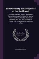 The Discovery and Conquests of the Northwest: Including the Early History of Chicago, Detroit, Vincennes, St. Louis, Ft. Wayne, Prairie du Chien, ... Pioneer Life in the Region of the Great Lakes 1016224737 Book Cover