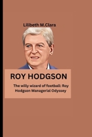 ROY HODGSON: The willy wizard of football: Roy Hodgson Managerial Odyssey B0CT377GG4 Book Cover