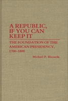 A Republic, If You Can Keep It: The Foundation of the American Presidency, 1700-1800 (Contributions in Political Science) 0313254621 Book Cover