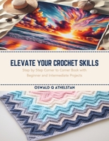 Elevate Your Crochet Skills: Step by Step Corner to Corner Book with Beginner and Intermediate Projects B0CRVSLJPF Book Cover