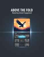 Above The Fold: Mastering Instant Engagement B0G6LPV8MC Book Cover