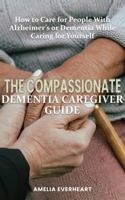 The Compassionate Dementia Caregiver Guide: How to Care for People With Alzheimer’s or Dementia While Caring for Yourself B0DWK9F68J Book Cover