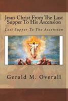 Jesus Christ from the Last Supper to His Ascension: Last Supper to the Ascension 1544765827 Book Cover