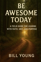 Be Awesome Today: A Field Guide for Leading with Faith, Grit, and Purpose B0H77HY847 Book Cover