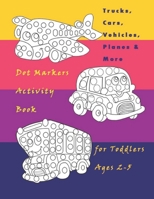 Trucks, Cars , Vehicles , Planes & More Dot Markers Activity Book for Toddlers Ages 2-5: Easy Guided BIG DOTS | Do a dot page a day / Creative Dot Art ... Preschool, Kindergarten pages:60 8,5"*11" B08PX93TSJ Book Cover