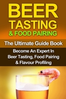 Beer Tasting & Food Pairing: The Ultimate Guidebook: Become An Expert In Beer Tasting, Food Pairing & Flavor Profiling 1523853956 Book Cover