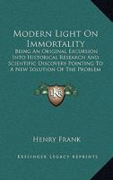 Modern Light On Immortality: Being An Original Excursion Into Historical Research And Scientific Discovery Pointing To A New Solution Of The Problem 1162969210 Book Cover
