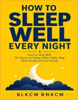 How to Sleep Well Every Night: Learn to Sleep Well, The Science of Getting a Better Night's Sleep, Sleep Soundly and Live Soundly, Get to Sleep, Remain Asleep, Conquer Sleep Issues B0H51DZN91 Book Cover
