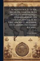 Le Moyen Age Et Le Xix. Siècle, Ou Analyse De La Méthode Systématique D'enseignement Des Langues, Appliquée Au Grec Ancien Et Moderne, Et Du Jardin Des Fausses Racines... 1273361237 Book Cover