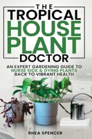 The Tropical Houseplant Doctor: An Expert Gardening Guide to Nurse Sick & Dying Plants Back to Vibrant Health B0FM7FN8XG Book Cover