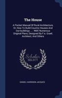 The House: a Manual of Rural Architecture, or, How to Build Country Houses and Out-buildings ... 1014936462 Book Cover