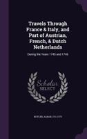 Travels Through France & Italy, and Part of Austrian, French, & Dutch Netherlands: During the Years 1745 and 1746 1241522340 Book Cover