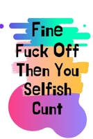 Fine Fuck Off Then You Selfish Cunt: Leaving Gifts for Colleagues,Funny Joke Gifts for Work Colleagues Funny | New Job Gifts | Congrats New Job | Leaving Gifts | Good Luck New Job 1693724944 Book Cover