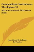 Compendiosae Institutiones Theologicae V6: Ad Usum Seminarii Pictauiensis (1753) 116662479X Book Cover