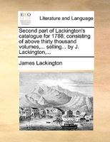 Second part of Lackington's catalogue for 1788; consisting of above thirty thousand volumes,... selling... by J. Lackington,... 1170390404 Book Cover