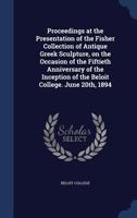 Proceedings at the Presentation of the Fisher Collection of Antique Greek Sculpture, on the Occasion of the Fiftieth Anniversary of the Inception of the Beloit College. June 20th, 1894 1022240447 Book Cover