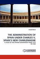 THE ADMINISTRATION OF SPAIN UNDER CHARLES V, SPAIN'S NEW CHARLEMAGNE: A STUDY OF THE SPANISH GOVERNMENT FROM 1516 TO 1556 3838339649 Book Cover