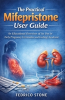 The Practical Mifepristone User Guide: An Educational Overview of Its Use in Early Pregnancy Termination and Cushing’s Syndrome 1105659356 Book Cover
