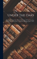 Under The Oaks: Commemorating The Fiftieth Anniversary Of The Founding Of The Republican Party, At Jackson, Michigan, July 6, 1854 1017285004 Book Cover