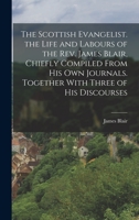 The Scottish Evangelist. the Life and Labours of the Rev. James Blair, Chiefly Compiled From His Own Journals. Together With Three of His Discourses 1017128413 Book Cover