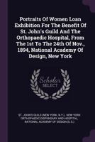 Portraits of Women Loan Exhibition for the Benefit of St. John's Guild and the Orthopaedic Hospital, from the 1st to the 24th of Nov., 1894, National Academy of Design, New York 1340808099 Book Cover