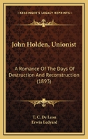 John Holden, Unionist, a Romance of the Days of Destruction and Reconstruction 0548658285 Book Cover